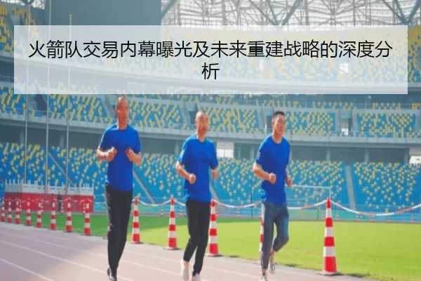 火箭队交易内幕曝光及未来重建战略的深度分析
