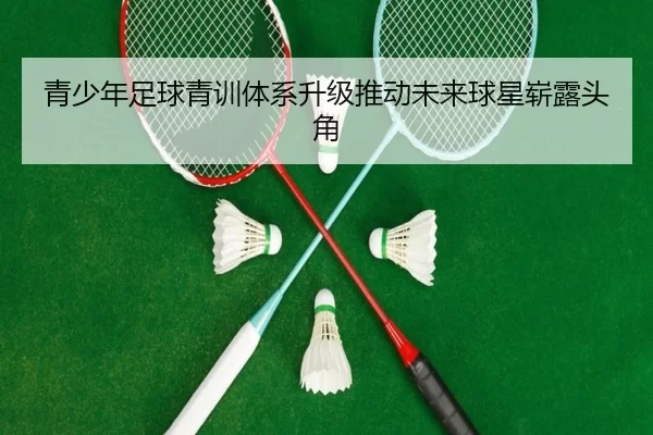 青少年足球青训体系升级推动未来球星崭露头角