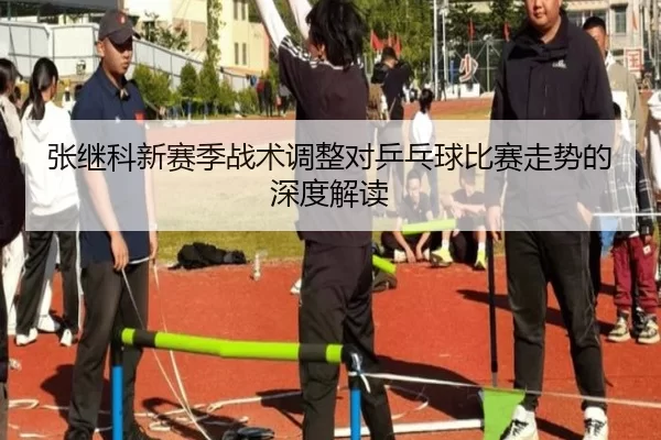 张继科新赛季战术调整对乒乓球比赛走势的深度解读