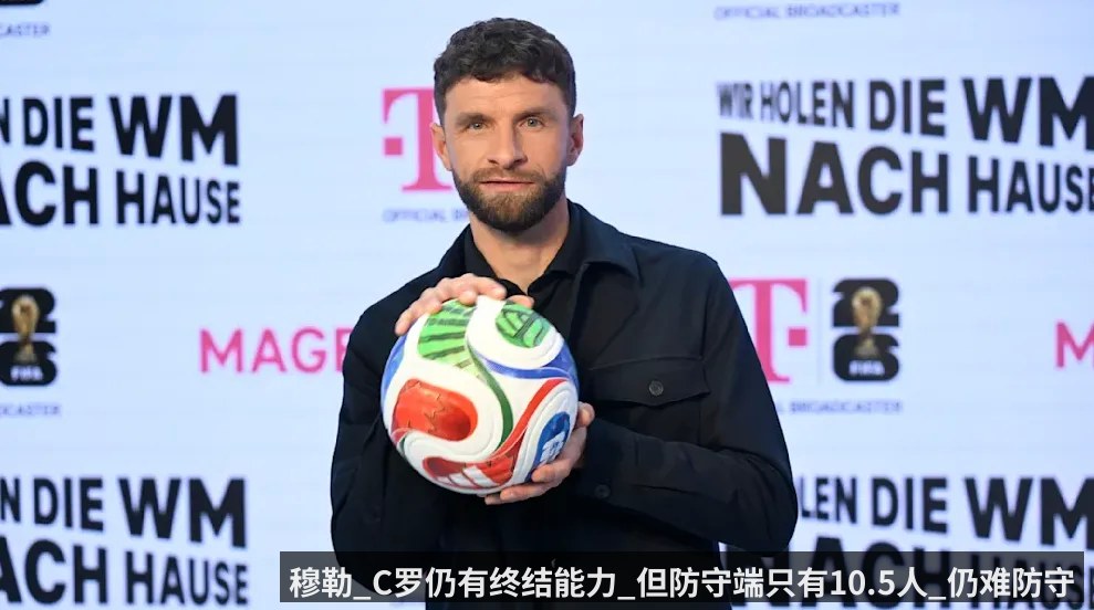 穆勒_C罗仍有终结能力_但防守端只有10.5人_仍难防守梅西